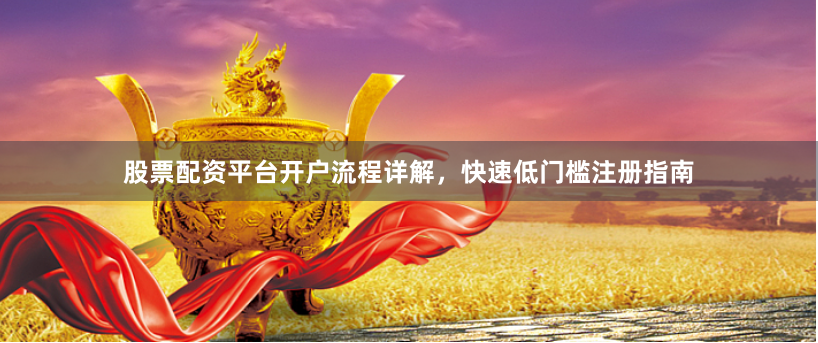 股票配资平台开户流程详解，快速低门槛注册指南