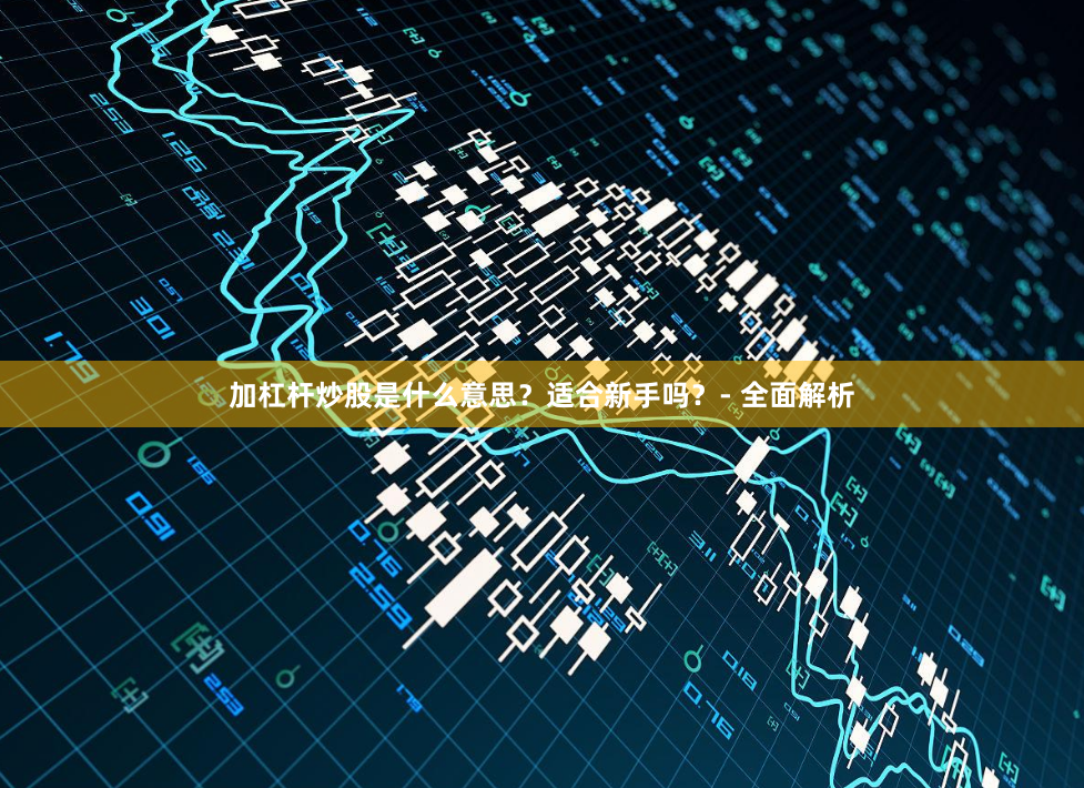 加杠杆炒股是什么意思？适合新手吗？- 全面解析
