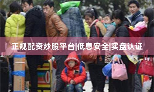 正规配资炒股平台|低息安全|实盘认证