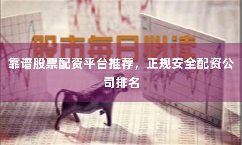 靠谱股票配资平台推荐，正规安全配资公司排名