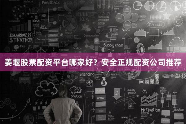 姜堰股票配资平台哪家好？安全正规配资公司推荐